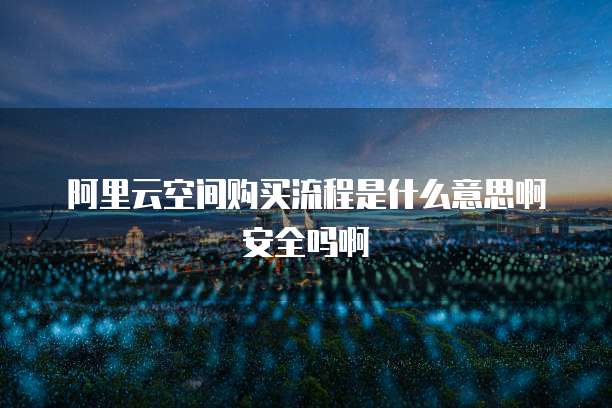 阿里云空间购买流程是什么意思啊安全吗啊