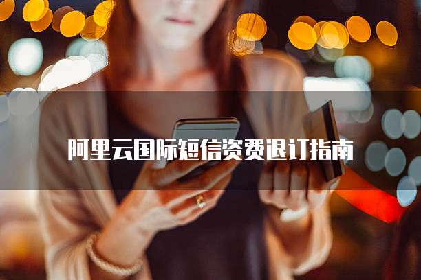 阿里云国际短信资费退订指南