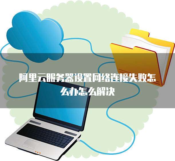 阿里云服务器设置网络连接失败怎么办怎么解决