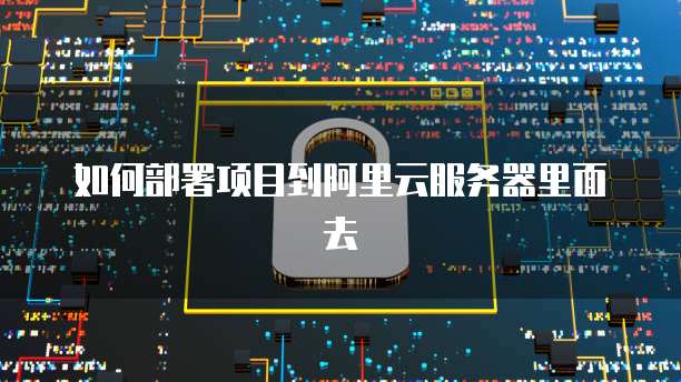 如何部署项目到阿里云服务器里面去