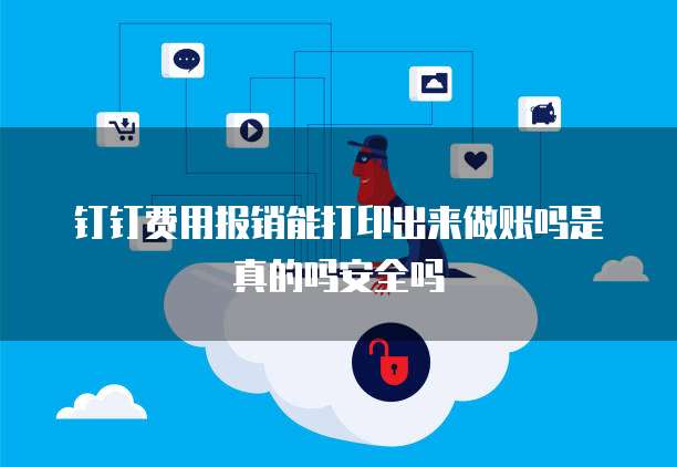 钉钉费用报销能打印出来做账吗是真的吗安全吗