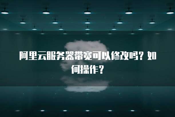 阿里云服务器带宽可以修改吗?如何操作?