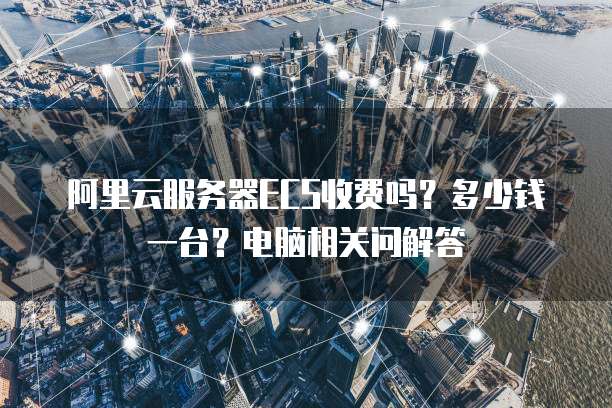 阿里云服务器ECS收费吗?多少钱一台?电脑相关问解答