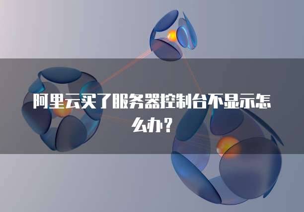 阿里云买了服务器控制台不显示怎么办?