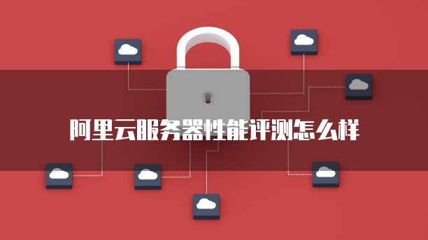 阿里云服务器性能评测怎么样