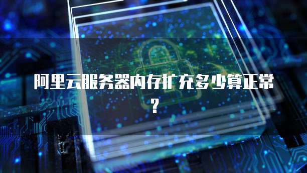 阿里云服务器内存扩充多少算正常？