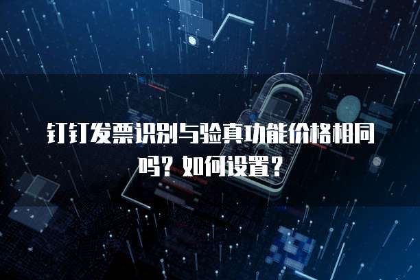 钉钉发票识别与验真功能价格相同吗?如何设置?