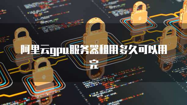 阿里云gpu服务器租用多久可以用完