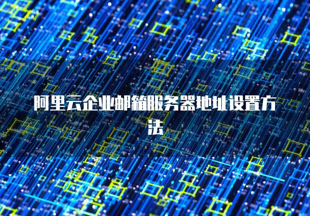 阿里云企业邮箱服务器地址设置方法