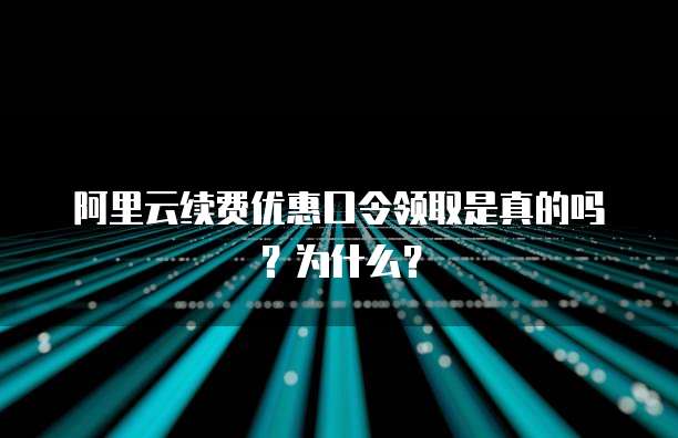 阿里云续费优惠口令领取是真的吗?为什么?