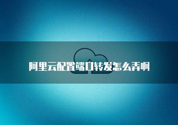 阿里云配置端口转发怎么弄啊