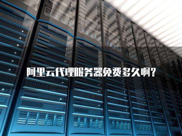 阿里云代理服务器免费多久啊?