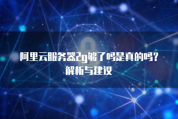 阿里云服务器2g够了吗是真的吗?解析与建议