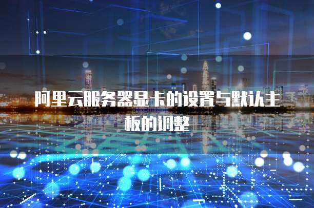 阿里云服务器显卡的设置与默认主板的调整