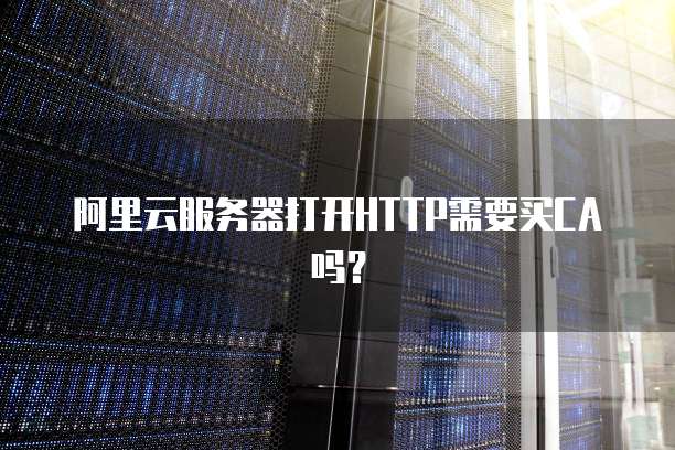 阿里云服务器打开HTTP需要买CA吗？
