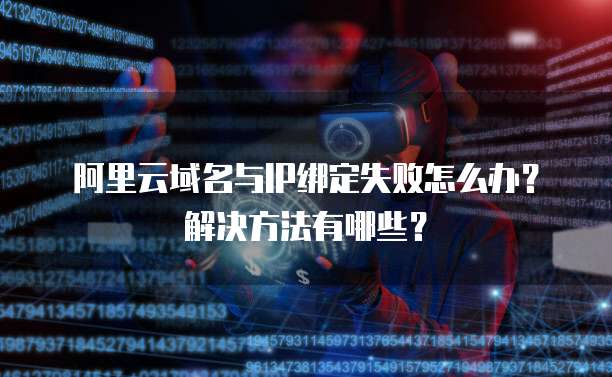 阿里云域名与IP绑定失败怎么办?解决方法有哪些?