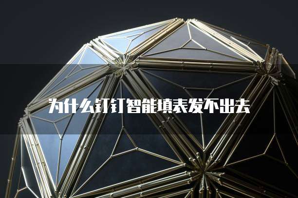 为什么钉钉智能填表发不出去