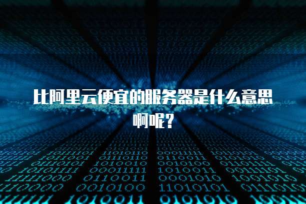 比阿里云便宜的服务器是什么意思啊呢?
