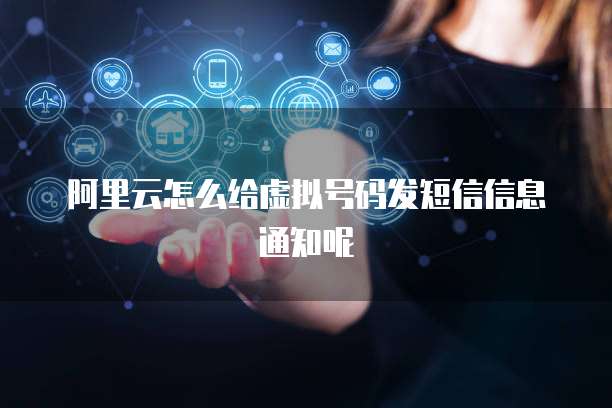 阿里云怎么给虚拟号码发短信信息通知呢