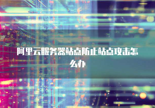 阿里云服务器站点防止站点攻击怎么办