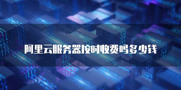 阿里云服务器按时收费吗多少钱