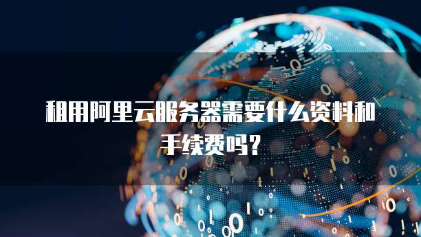 租用阿里云服务器需要什么资料和手续费吗?