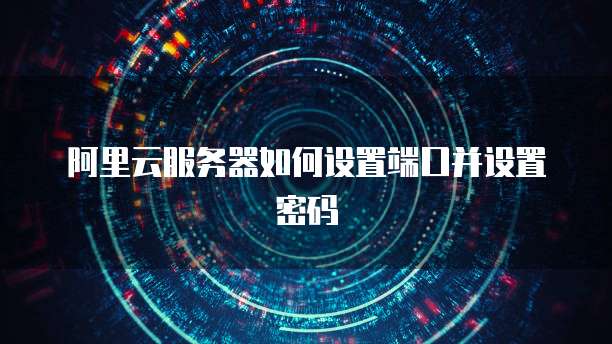 阿里云服务器如何设置端口并设置密码