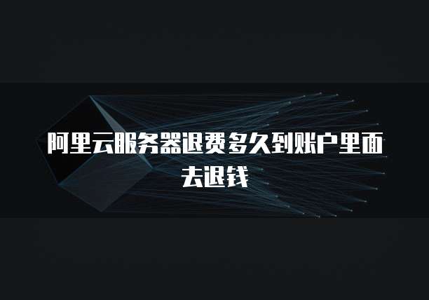 阿里云服务器退费多久到账户里面去退钱
