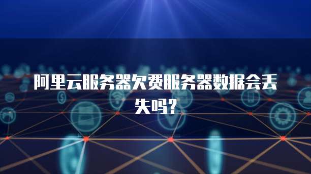 阿里云服务器欠费服务器数据会丢失吗?