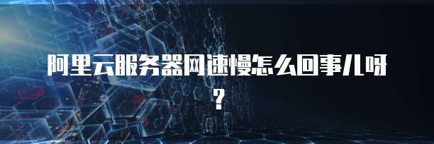 阿里云服务器网速慢怎么回事儿呀?