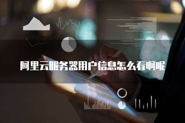 阿里云服务器用户信息怎么看啊呢