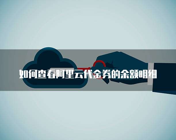 如何查看阿里云代金券的余额明细