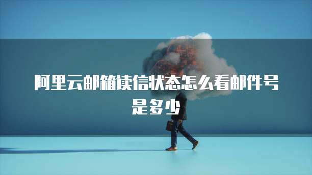 阿里云邮箱读信状态怎么看邮件号是多少