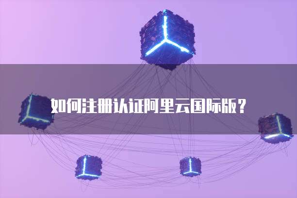 如何注册认证阿里云国际版?