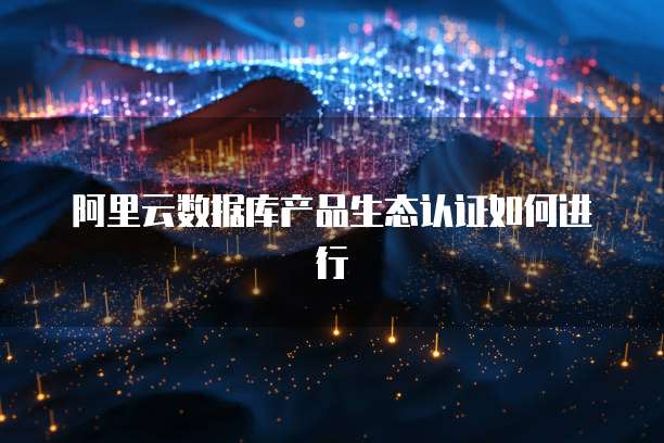 阿里云数据库产品生态认证如何进行