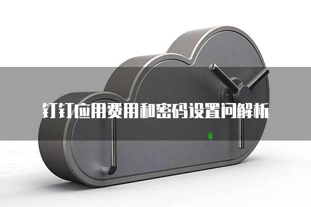 钉钉应用费用和密码设置问解析