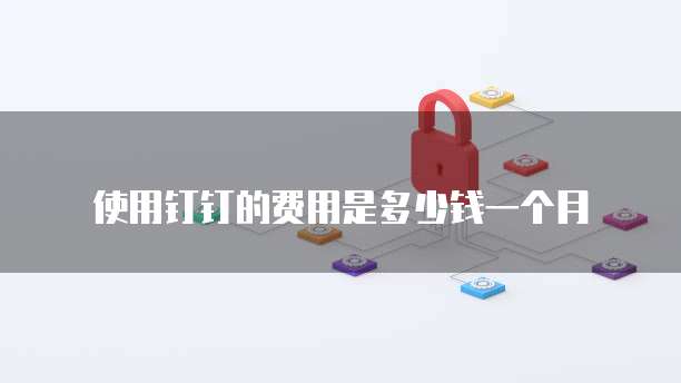 使用钉钉的费用是多少钱一个月