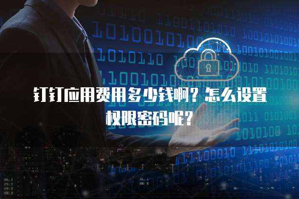 钉钉应用费用多少钱啊?怎么设置权限密码呢?