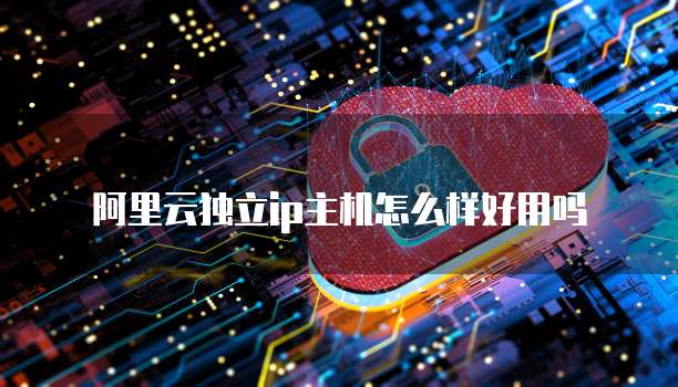 阿里云独立ip主机怎么样好用吗