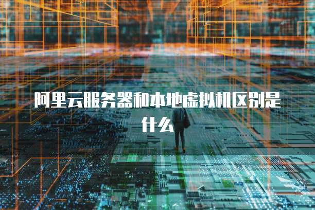阿里云服务器和本地虚拟机区别是什么