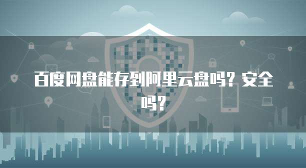 百度网盘能存到阿里云盘吗？安全吗？