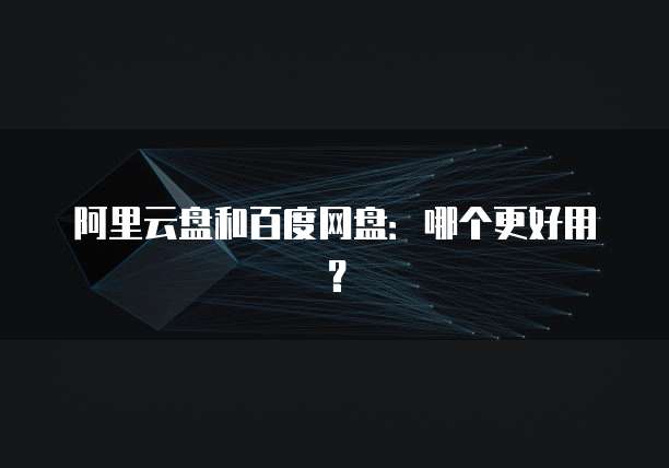 阿里云盘和百度网盘：哪个更好用？