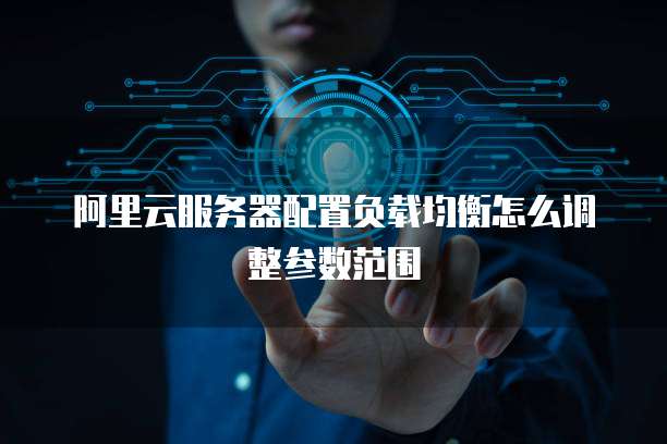 阿里云服务器配置负载均衡怎么调整参数范围