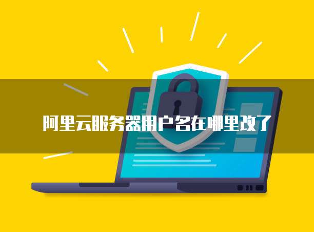 阿里云服务器用户名在哪里改了