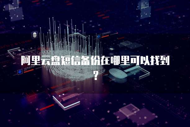阿里云盘短信备份在哪里可以找到?