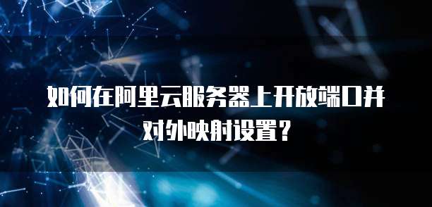 如何在阿里云服务器上开放端口并对外映射设置？