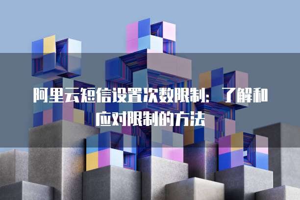 阿里云短信设置次数限制：了解和应对限制的方法
