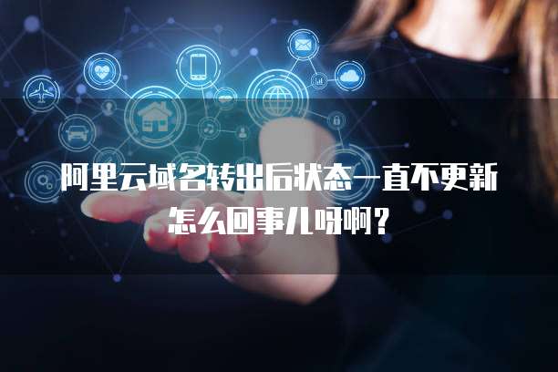 阿里云域名转出后状态一直不更新怎么回事儿呀啊?