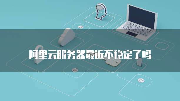 阿里云服务器最近不稳定了吗
