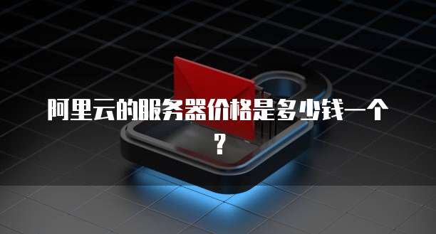 阿里云的服务器价格是多少钱一个?